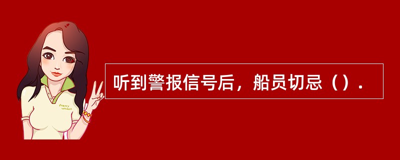 听到警报信号后，船员切忌（）.