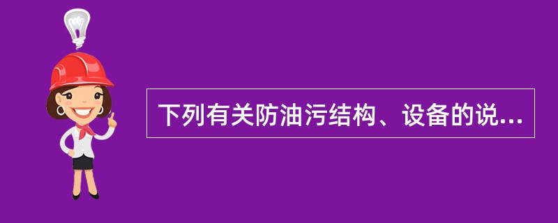 下列有关防油污结构、设备的说法错误的是（）.