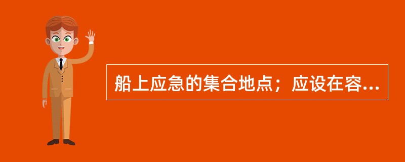 船上应急的集合地点；应设在容易从起居和工作场合到达的地方。