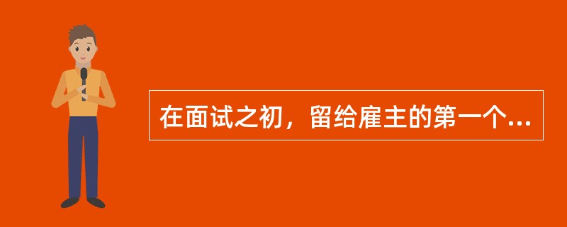 在面试之初，留给雇主的第一个印象是（）。