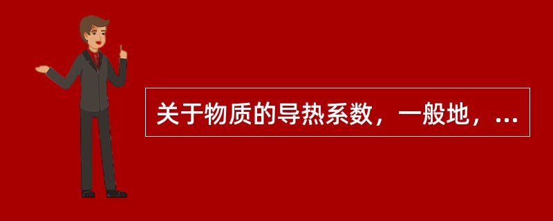 关于物质的导热系数，一般地，下列说法正确的是（）。