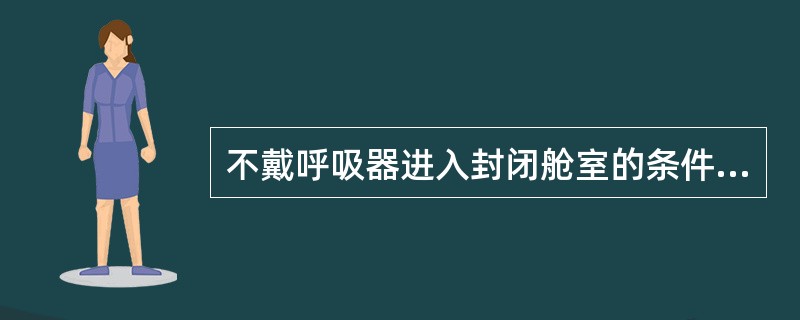 不戴呼吸器进入封闭舱室的条件错误的是（）.