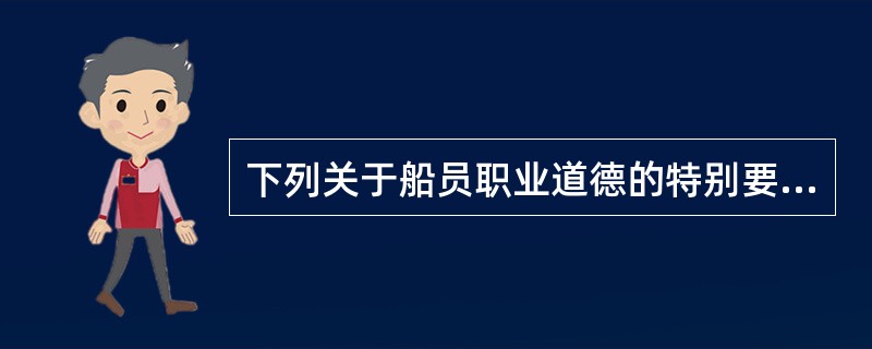 下列关于船员职业道德的特别要求，正确的是（）.