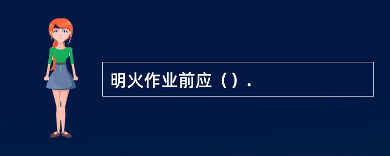 明火作业前应（）.