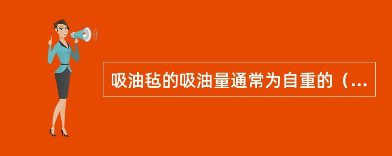 吸油毡的吸油量通常为自重的（）。