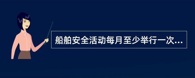 船舶安全活动每月至少举行一次，主要内容是训练活动、查找问题、总结讲评和落实措施。