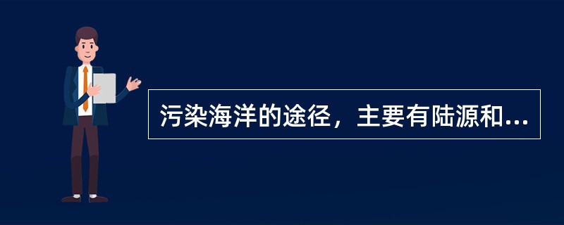 污染海洋的途径，主要有陆源和船舶的故意和意外排放，船舶和飞机的倾倒，大气沉降等。