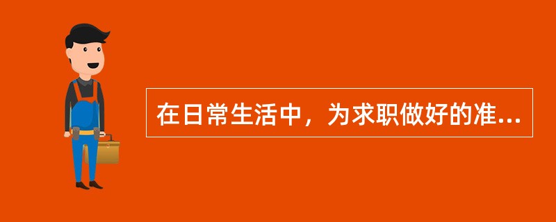 在日常生活中，为求职做好的准备有（）。