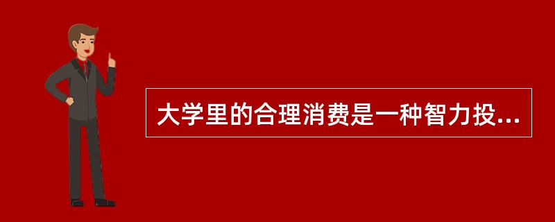 大学里的合理消费是一种智力投资，财商更是反映了一个人在经济社会中的生存能力。你觉