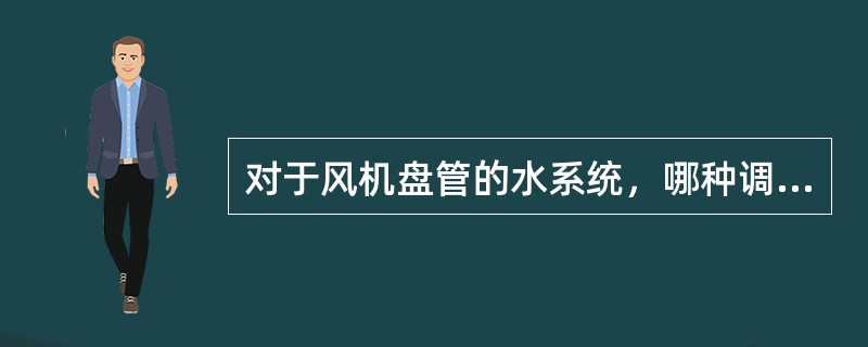 对于风机盘管的水系统，哪种调节方式为变流量水系统?（）