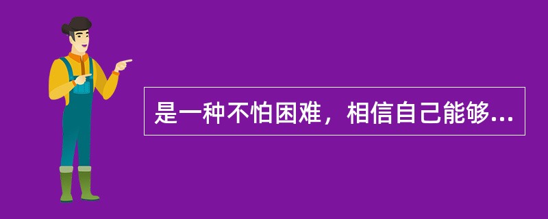 是一种不怕困难，相信自己能够战胜困难的精神优势，它建立在对自己的力量发现和正确估