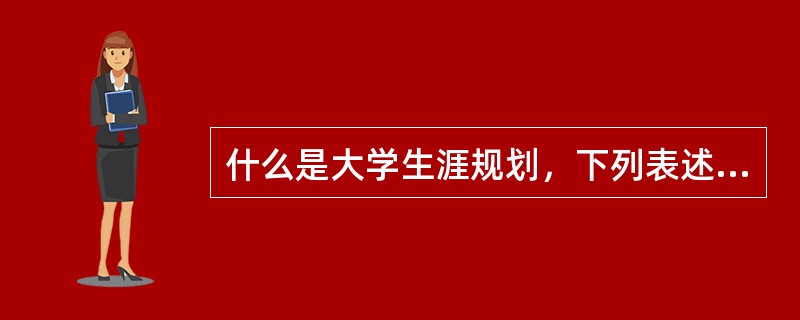 什么是大学生涯规划，下列表述哪项是错误的（）