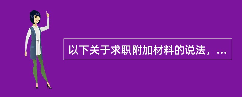 以下关于求职附加材料的说法，不正确的是（）。