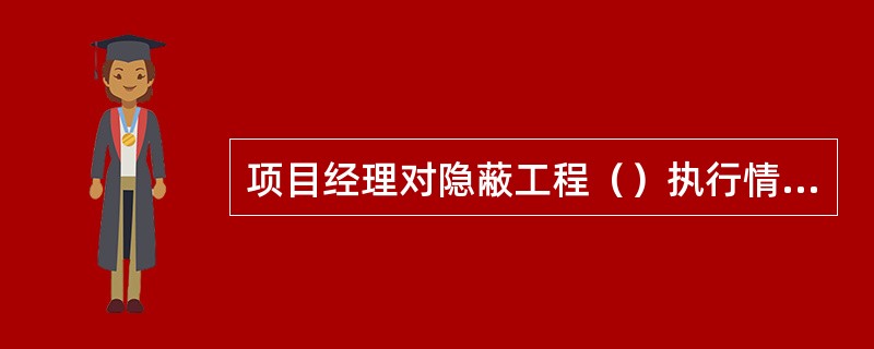 项目经理对隐蔽工程（）执行情况负总责，生产副经理负责具体实施。