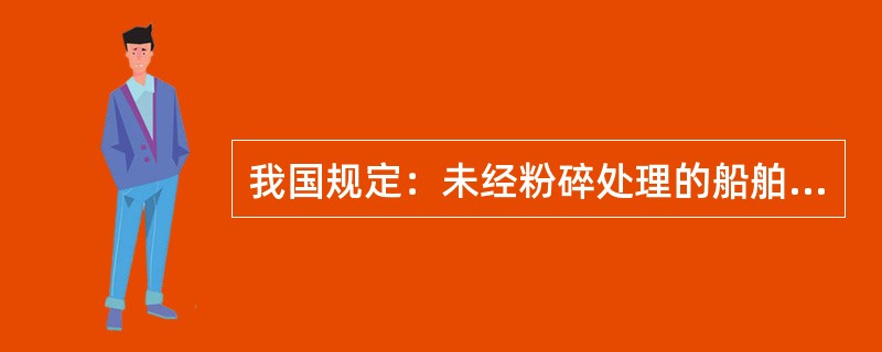 我国规定：未经粉碎处理的船舶生活垃圾及食品废弃物不得投弃入海。