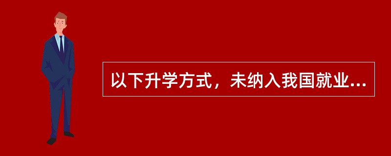 以下升学方式，未纳入我国就业率统计范畴的是（）。