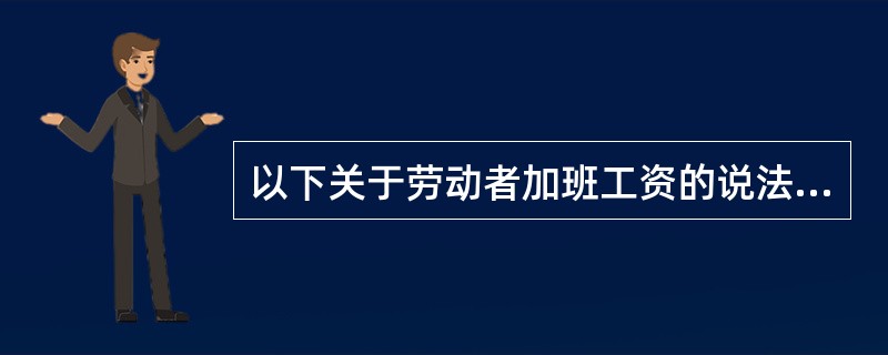 以下关于劳动者加班工资的说法，不正确的是（）。