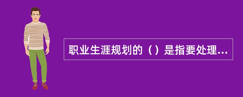 职业生涯规划的（）是指要处理好专业技术人员个人发展和组织发展的关系，寻找个人发展