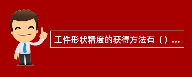 工件形状精度的获得方法有（）、（）、（）。