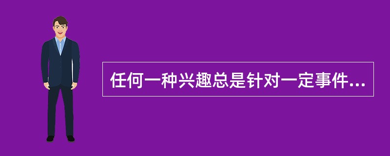 任何一种兴趣总是针对一定事件，为实现某种目的而产生的。人对他所感兴趣的事物总是心