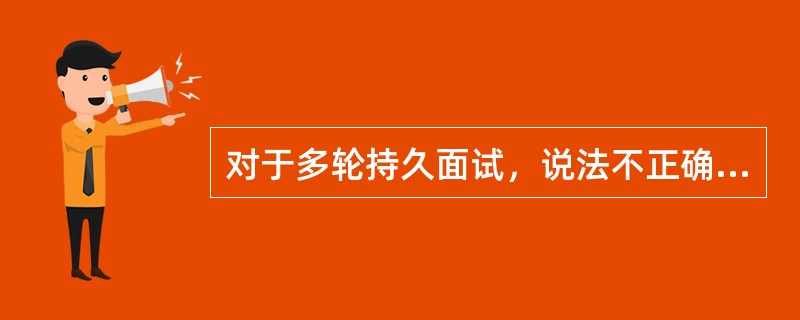 对于多轮持久面试，说法不正确的是（）。