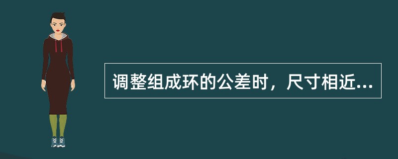 调整组成环的公差时，尺寸相近、加工方法相同的组成环，其公差值（）；难加工或难测量