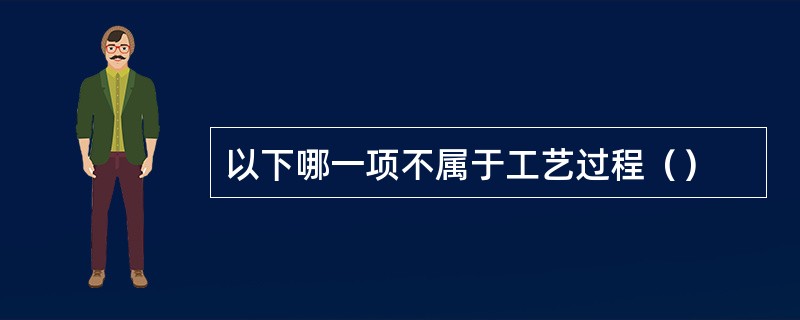 以下哪一项不属于工艺过程（）