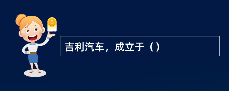 吉利汽车，成立于（）