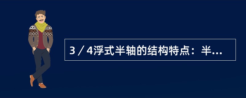 3／4浮式半轴的结构特点：半轴外端仅有一个轴承并装在驱动桥壳半轴套管的端部，直接