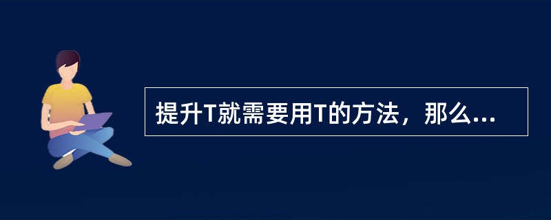 提升T就需要用T的方法，那么：（）