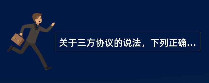 关于三方协议的说法，下列正确的是（）。