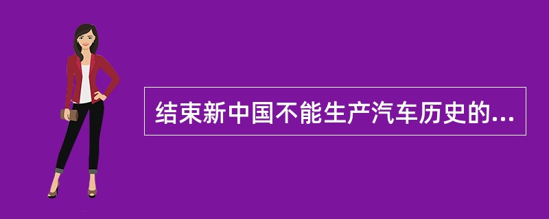 结束新中国不能生产汽车历史的第一辆国产汽车是（）。