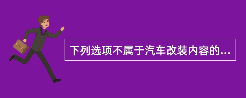 下列选项不属于汽车改装内容的是（）。