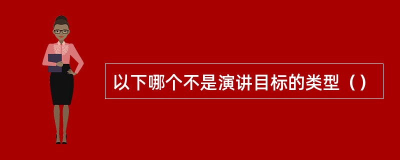 以下哪个不是演讲目标的类型（）