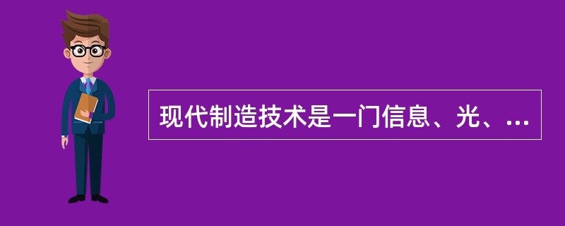 现代制造技术是一门信息、光、电学科融合的综合体。