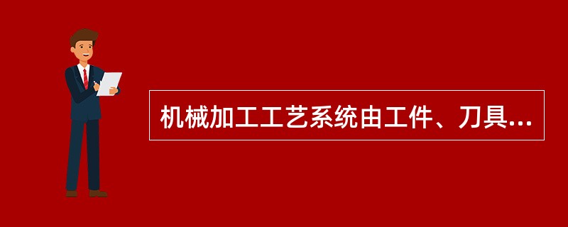 机械加工工艺系统由工件、刀具、夹具和机床组成。