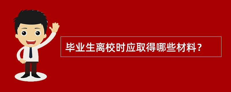 毕业生离校时应取得哪些材料？