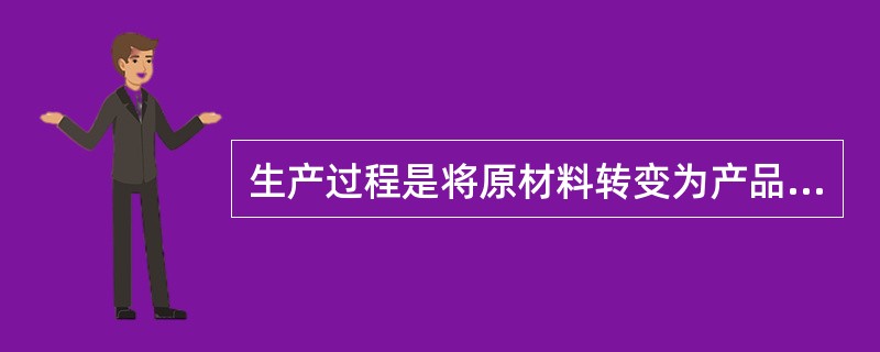 生产过程是将原材料转变为产品的过程。