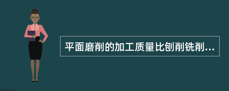 平面磨削的加工质量比刨削铣削都高，还可加工淬硬零件。