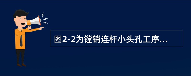 图2-2为镗销连杆小头孔工序定位简图。定位时在连杆小头孔插入削边定位插销，夹紧后