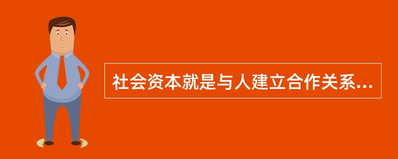 社会资本就是与人建立合作关系的能力和机会空间。所以建立社会资本，需要：（）