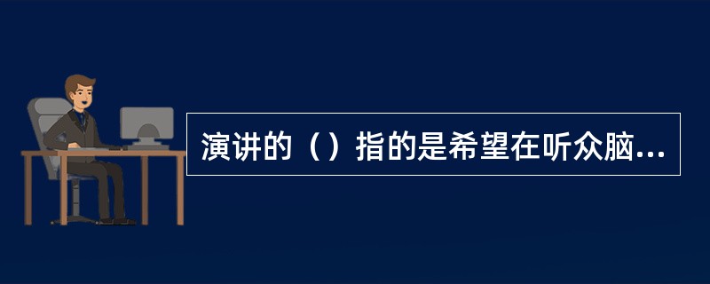 演讲的（）指的是希望在听众脑海里留下的内容以及听完讲话后他们会采取的行动。