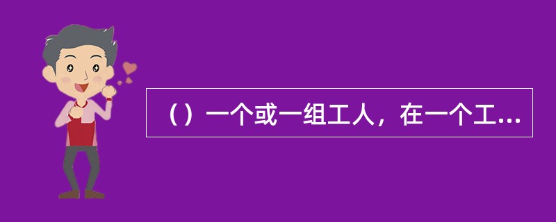 （）一个或一组工人，在一个工作地（机床设备上），对同一个或同时对几个工件所连续完