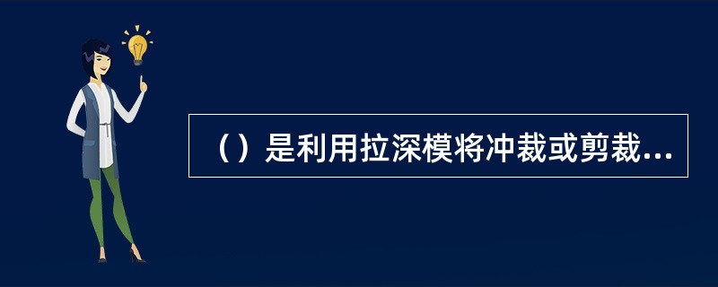 （）是利用拉深模将冲裁或剪裁后所得到的平板坯料制成开口空心件的一种冲压方法。