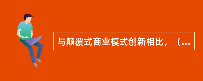 与颠覆式商业模式创新相比，（）更容易通过产品、运营、营销等方面的改进来帮助创业者