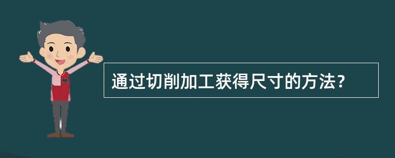 通过切削加工获得尺寸的方法？