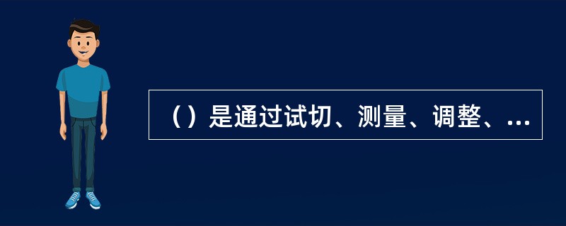 （）是通过试切、测量、调整、再试切，经多次反复进行到被加工尺寸达到要求为止的方法