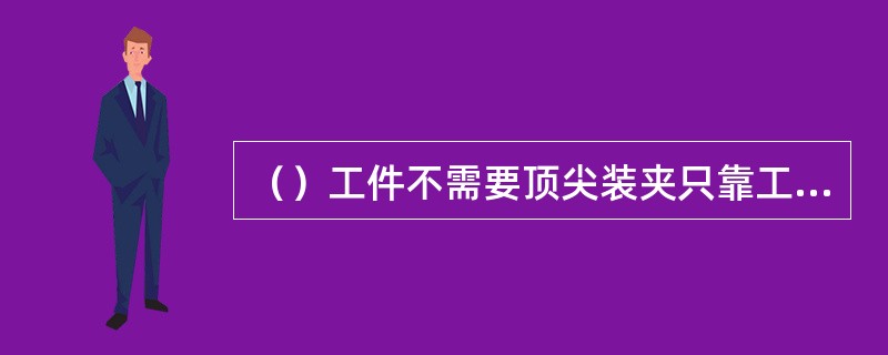 （）工件不需要顶尖装夹只靠工件被加工表面放在砂轮与导轮之间用支撑板支撑进行磨削。