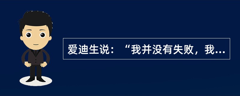 爱迪生说：“我并没有失败，我只是发现了10000种行不通的方式”。由此可以总结出