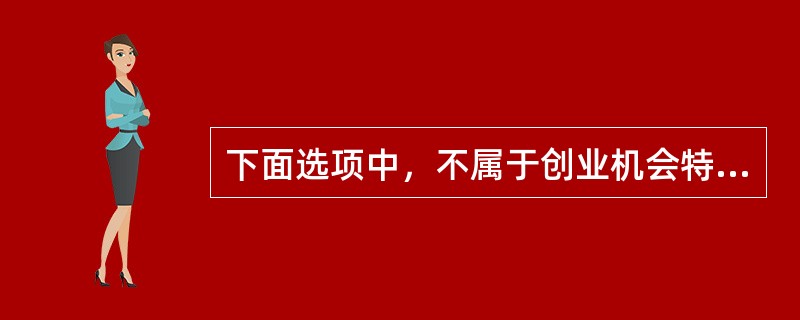 下面选项中，不属于创业机会特点的是（）